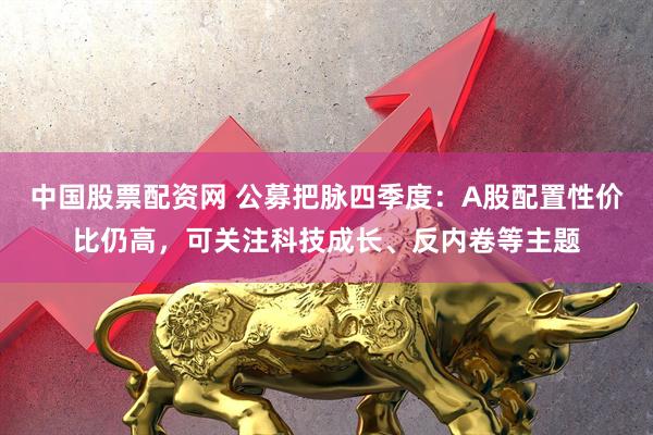 中国股票配资网 公募把脉四季度：A股配置性价比仍高，可关注科技成长、反内卷等主题