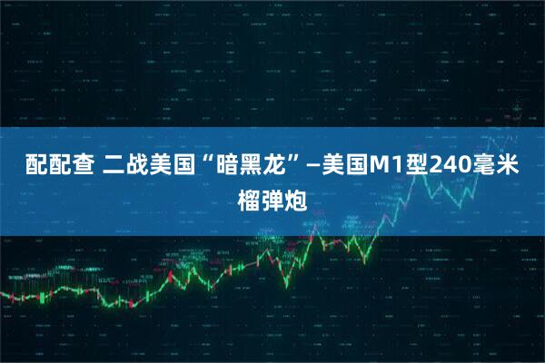 配配查 二战美国“暗黑龙”—美国M1型240毫米榴弹炮