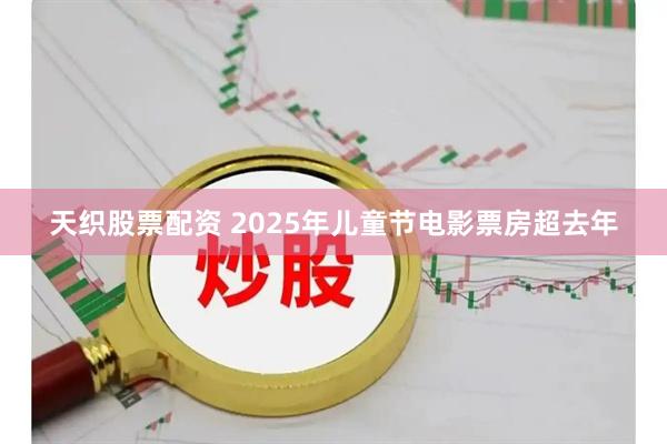 天织股票配资 2025年儿童节电影票房超去年