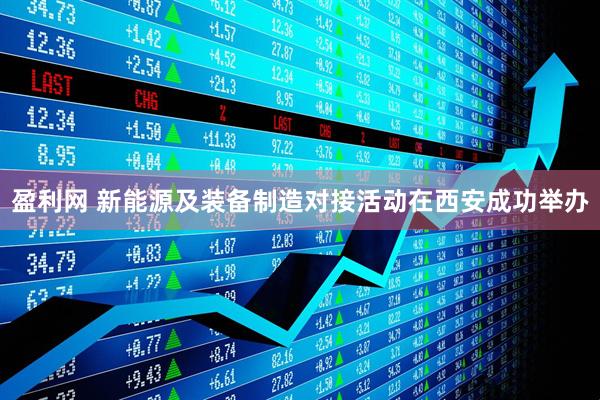 盈利网 新能源及装备制造对接活动在西安成功举办