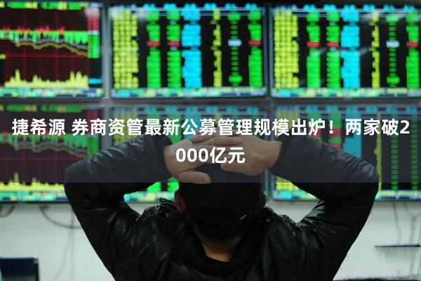 捷希源 券商资管最新公募管理规模出炉！两家破2000亿元