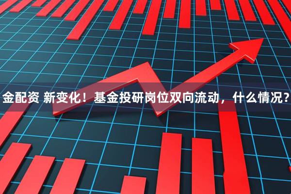 金配资 新变化！基金投研岗位双向流动，什么情况？